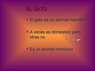 EL GATO
El gato es un animal mamífero
A veces es doméstico pero
otras no
Es un animal omnívoro