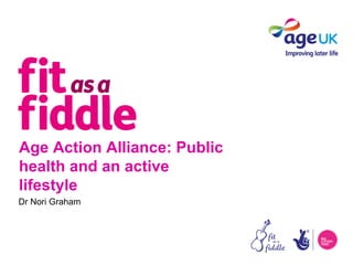 Age Action Alliance: Public
health and an active
lifestyle
Dr Nori Graham
 