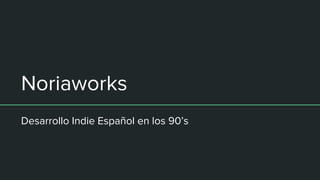 Noriaworks
Desarrollo Indie Español en los 90’s
 