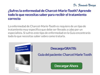 ¿Sufres la enfermedad de Charcot-Marie-Tooth? Aprende
todo lo que necesitas saber para recibir el tratamiento
correcto
La enfermedad de Charcot-Marie-Tooth es requiere de un tipo de
tratamiento muy especifico que debe ser llevado a cabo por un
especialista. Si sufres este tipo de enfermedad en la Guía encontrarás
todo lo que necesitas saber sobre como tratarla.
 