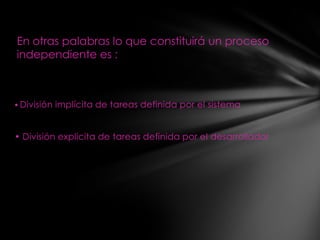En otras palabras lo que constituirá un proceso
independiente es :



• División implícita de tareas definida por el sistema



• División explicita de tareas definida por el desarrollador
 