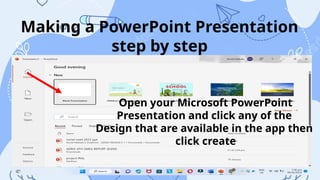 Making a PowerPoint Presentation
step by step
Open your Microsoft PowerPoint
Presentation and click any of the
Design that are available in the app then
click create
 