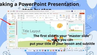 aking a PowerPoint Presentation
step by step
The first slide is your “master slide”
were you can
put your title of your lesson and subtitle
 