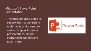 Microsoft PowerPoint
Presentation
• The program uses slides to
convey information rich in
multimedia and is used to
create complex business
presentations, simple
educational outlines and
much more.
 