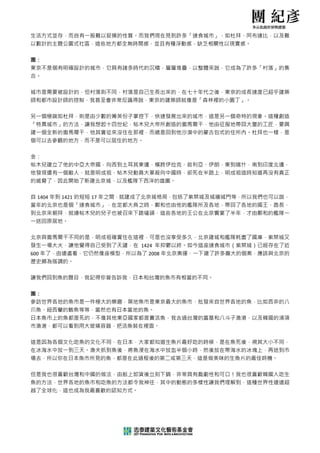  
生活方式並存，而自有一      一股難以捉摸  摸的性質。而我我們現在見到  到許多「速食
                                             食城市」，如杜
                                                   杜拜、阿布達達比，以及難難
以數計的主題  題公園式社區   區，這些地方 方都全無時間感 感，並且有種  種浮動感，缺乏相關性以現
                                                   現實感。 
 
團： 
東京不是個有明確設計的      的城市，它具  具有諸多時代的的沉積，層層  層堆疊，以整
                                             整體來說，它成
                                                   成為了許多「「村落」的集集
合。 
 
城市是需要被設計的，但      但村落則不同  同，村落是自己己生長出來的  的，在七十年
                                             年代之後，東京
                                                   京的成長速度度已超乎建築築
師和都市設計  計師的控制，我甚至會非     非常反諷得說，東京的建築    築師就像是「森林裡的小園
                                                   園丁」。 
 
另一個極端如杜拜，則是      是由少數的菁  菁英份子掌控下下，快速發展  展出來的城市
                                             市，這是另一個
                                                   個奇特的現象象。這種創造造
「特異城市」的方法，讓      讓我想起十四  四世紀，帖木兒兒大帝所創造  造的撒馬爾干
                                             干，他由征服地
                                                   地帶回大量的的工匠，要興興
建一個全新的撒馬爾干，他其實從來         來沒住在那裡，而總是回到   到他沙漠中的
                                             的蒙古包式的住
                                                   住所內。杜拜拜也一樣，是是
個可以去參觀  觀的地方，而   而不是可以居 居住的地方。
 
金： 
帖木兒建立了他的中亞大      大帝國，向西  西到土耳其東邊邊，橫跨伊拉  拉克、敘利亞
                                             亞、伊朗，東到
                                                   到喀什，南到到印度北邊，
他發現還有一個敵人，就      就是明成祖，帖木兒動員大   大軍殺向中國  國時，卻死在
                                             在半路上，明成
                                                   成祖這時知道道再沒有真正正
的威脅了，因此開始了新      新建北京城，以及艦隊下西   西洋的雄圖。  。 
 
自 1404 年到 1421 的短短 17 年之間，就建成了北
        到        短             北京城格局，包  包括了紫禁城
                                             城及城牆城門等，所以我們們也可以說，
當年的北京也是個「速食      食城市」，在  在定都大典之時時，鄭和也由  由他的艦隊所
                                             所及各地，帶回
                                                   回了各地的國國王、酋長，
到北京來朝拜，就連帖木      木兒的兒子也  也被召來下跪磕磕頭，這些各  各地的王公在
                                             在北京饗宴了半
                                                   半年，才由鄭鄭和的艦隊一一
一送回原居地  地。 
 
北京與撒馬爾干不同的是      是，明成祖確  確實住在這裡，可是也沒享   享受多久，北
                                             北京建城和艦隊
                                                   隊耗盡了國庫庫，紫禁城又又
發生一場大火，讓他覺得      得自己受到了  了天譴，在 14
                                424 年抑鬱以以終。如今這
                                             這座速食城市（紫禁城）已已經存在了近近
600 年了，由由遠處看，它   它仍然像座模型  型，所以為了 2008 年北京
                               了        京奧運，一下
                                             下建了許多龐大
                                                   大的個案，應應該與北京的的
歷史頗為搭調  調的。 
 
讓我們回到魚  魚的題目，我   我記得你曾告 告訴我，日本和 和台灣的魚市  市有相當的不同。 
 
團： 
參訪世界各地的魚市是一      一件極大的樂  樂趣，築地魚市市是東京最大  大的魚市，批
                                             批發來自世界各
                                                   各地的魚，比比如西非的八八
爪魚、紐西蘭  蘭的鮪魚等等   等，當然也有 有日本當地的魚 魚。 
日本魚市上的魚都是死的      的，不像其他  他東亞國家都是是賣活魚，我  我去過台灣的
                                             的富基和八斗子
                                                   子漁港，以及及韓國的浦項項
市漁港，都可  可以看到用大   大玻璃容器，把活魚裝在裡   裡面。 
 
這是因為各個文化吃魚的      的文化不同，在日本，大家   家都知道生魚  魚片最好吃的
                                             的時候，是在魚
                                                   魚死後，視其其大小不同，
在冰海水中放一到三天。漁夫抓到魚         魚後，將魚浸在在海水中放血  血半個小時，然後放在帶海
                                                   海水的冰塊上上，再送到市市
場去，所以你  你在日本魚市   市所見的魚，都是在此過程   程後的第二或  或第三天，這是做美味的生
                                                   生魚片的最佳佳時機。 
 
但是我也很喜歡台灣和中      中國的做法，由船上卸貨後   後立刻下鍋，  ，非常具有戲
                                             戲劇性和可口！我也很喜歡歡韓國人吃生生
魚的方法，世界各地的魚      魚市和吃魚的  的方法都令我神神往，其中的  的動態的多樣
                                             樣性讓我們理解
                                                   解到，這種世世界性遠遠超超
越了全球化，這也成為我      我最喜歡的認 認知方式。 
 

                                
 
 