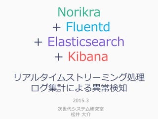 Norikra
+ Fluentd
+ Elasticsearch
+ Kibana
リアルタイムストリーミング処理
ログ集計による異常検知
2015.3
次世代システム研究室
松井 大介
 