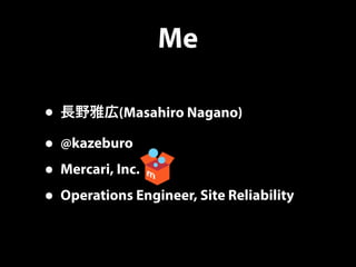 Me
• 長野雅広(Masahiro Nagano)
• @kazeburo
• Mercari, Inc.
• Operations Engineer, Site Reliability
 