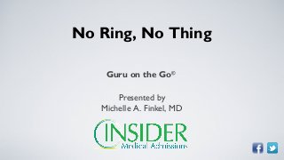No Ring, No Thing
Guru on the Go©
Presented by
Michelle A. Finkel, MD
 