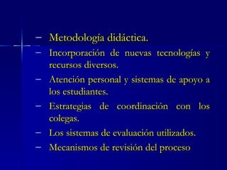 Metodología didáctica. Incorporación de nuevas tecnologías y recursos diversos. Atención personal y sistemas de apoyo a los estudiantes. Estrategias de coordinación con los colegas. Los sistemas de evaluación utilizados. Mecanismos de revisión del proceso 