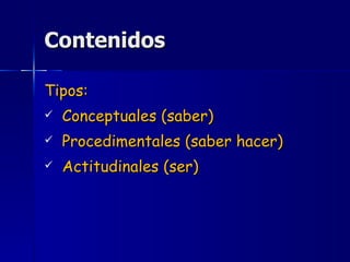 Contenidos Tipos: Conceptuales (saber) Procedimentales (saber hacer) Actitudinales (ser) 