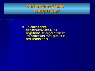 CONSTRUCTIVISMO:  ¿OBJETIVOS? En  corrientes constructivistas , los  objetivos  se concentran en los  procesos  más que en el  resultado  en sí. 
