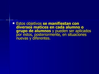 Estos objetivos  se manifiestan con   diversos matices   en cada alumno o grupo de alumnos  y pueden ser aplicados por éstos, posteriormente, en situaciones nuevas y diferentes. 