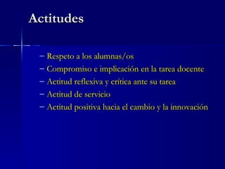 Actitudes Respeto a los alumnas/os Compromiso e implicación en la tarea docente Actitud reflexiva y crítica ante su tarea Actitud de servicio Actitud positiva hacia el cambio y la innovación 