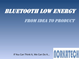 Bluetooth Low Energy
            From IDEA to product




  If You Can Think It, We Can Do It…
 