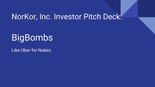 NorKor, Inc. Investor Pitch Deck:
BigBombs
Like Uber for Nukes
 