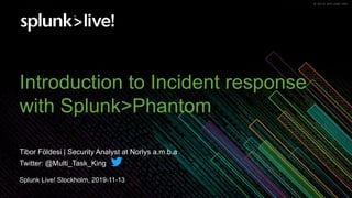 © 2019 SPLUNK INC.© 2019 SPLUNK INC.
Introduction to Incident response
with Splunk>Phantom
Splunk Live! Stockholm, 2019-11-13
Tibor Földesi | Security Analyst at Norlys a.m.b.a
Twitter: @Multi_Task_King
 