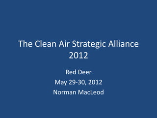 The Clean Air Strategic Alliance
             2012
            Red Deer
         May 29-30, 2012
         Norman MacLeod
 