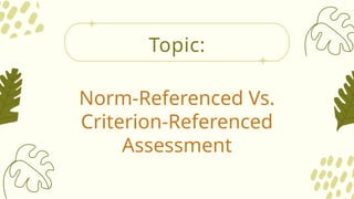 Norm-Referenced Vs.
Criterion-Referenced
Assessment
Topic:
 