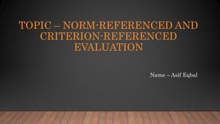 TOPIC – NORM-REFERENCED AND
CRITERION-REFERENCED
EVALUATION
Name – Asif Eqbal
 