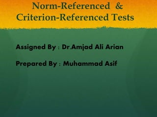 Norm-Referenced &
Criterion-Referenced Tests
Assigned By : Dr.Amjad Ali Arian
Prepared By : Muhammad Asif
 