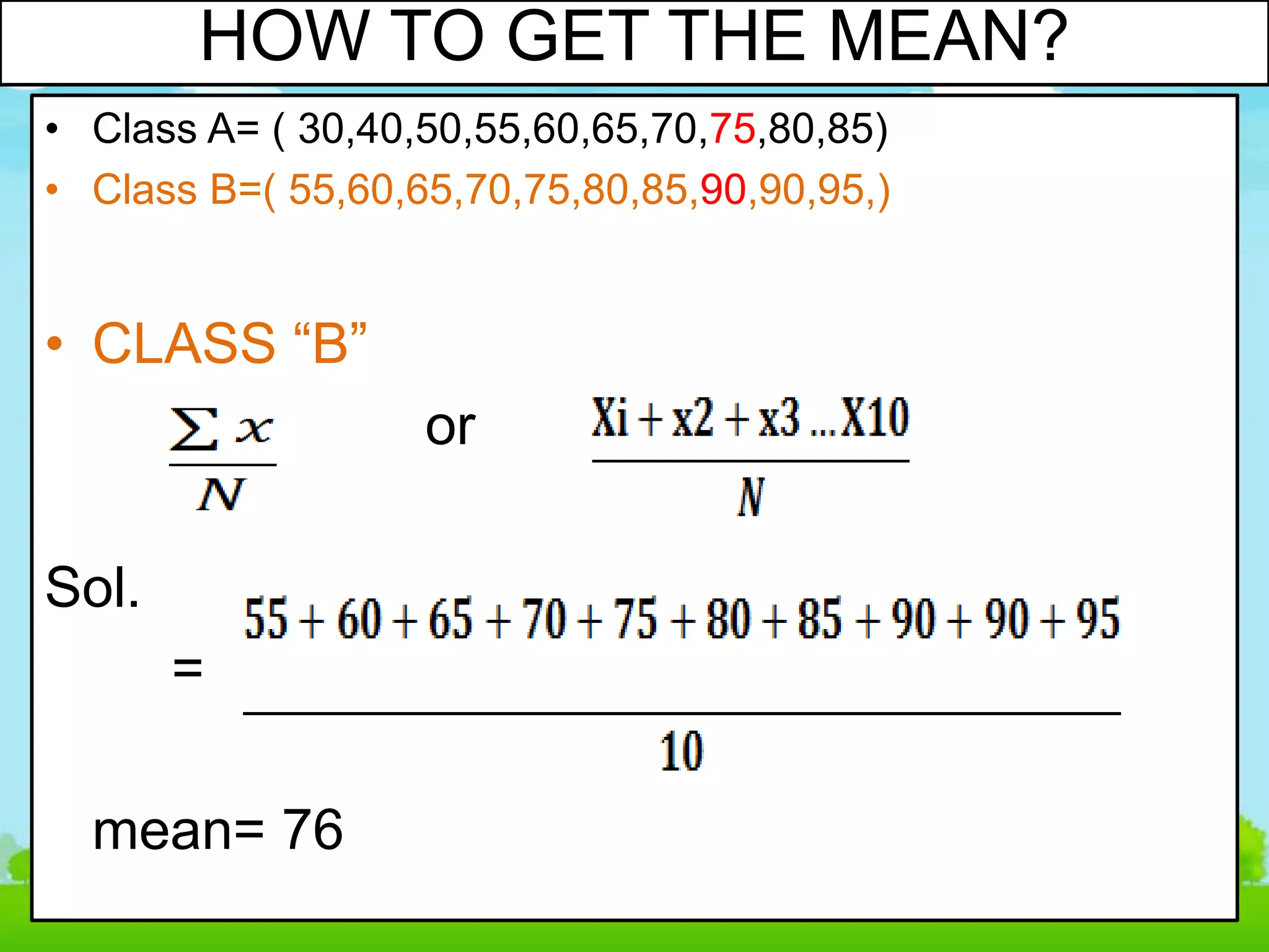 • Class A= ( 30,40,50,55,60,65,70,75,80,85)
• Class B=( 55,60,65,70,75,80,85,90,90,95,)
• CLASS “B”
or
Sol.
=
mean= 76
HOW TO GET THE MEAN?
 