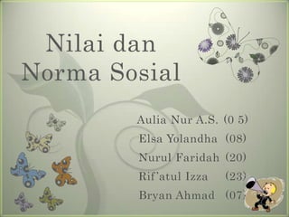 Nilai dan
Norma Sosial
        Aulia Nur A.S. (0 5)
        Elsa Yolandha (08)
        Nurul Faridah (20)
        Rif ’atul Izza   (23)
        Bryan Ahmad (07)
 