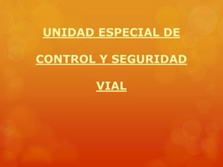 UNIDAD ESPECIAL DE 
CONTROL Y SEGURIDAD 
VIAL 
 