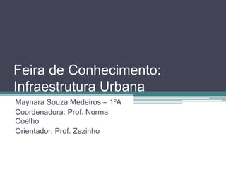 Feira de Conhecimento:
Infraestrutura Urbana
Maynara Souza Medeiros – 1ºA
Coordenadora: Prof. Norma
Coelho
Orientador: Prof. Zezinho
 