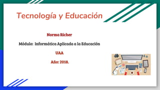 Tecnología y Educación
Norma Richer
Módulo: Informática Aplicada a la Educación
UAA
Año: 2018.
 