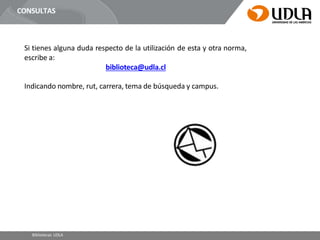 Si tienes alguna duda respecto de la utilización de esta y otra norma,
escribe a:
biblioteca@udla.cl
Indicando nombre, rut, carrera, tema de búsqueda y campus.
CONSULTAS
Bibliotecas UDLA
 