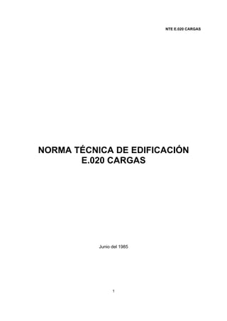 NTE E.020 CARGAS
1
NORMA TÉCNICA DE EDIFICACIÓN
E.020 CARGAS
Junio del 1985
 