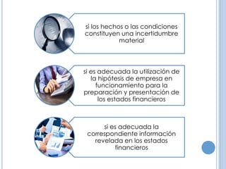 si los hechos o las condiciones
constituyen una incertidumbre
material
si es adecuada la utilización de
la hipótesis de empresa en
funcionamiento para la
preparación y presentación de
los estados financieros
si es adecuada la
correspondiente información
revelada en los estados
financieros
 