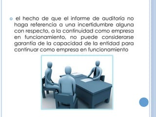  el hecho de que el informe de auditoría no
haga referencia a una incertidumbre alguna
con respecto, a la continuidad como empresa
en funcionamiento, no puede considerarse
garantía de la capacidad de la entidad para
continuar como empresa en funcionamiento
 