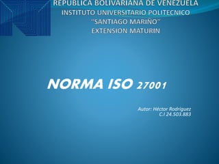 NORMA ISO 27001
Autor: Héctor Rodríguez
C.I 24.503.883
 