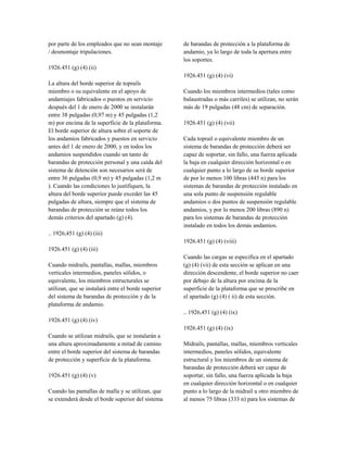 por parte de los empleados que no sean montaje
/ desmontaje tripulaciones.
1926.451 (g) (4) (ii)
La altura del borde superior de toprails
miembro o su equivalente en el apoyo de
andamiajes fabricados o puestos en servicio
después del 1 de enero de 2000 se instalarán
entre 38 pulgadas (0,97 m) y 45 pulgadas (1,2
m) por encima de la superficie de la plataforma.
El borde superior de altura sobre el soporte de
los andamios fabricados y puestos en servicio
antes del 1 de enero de 2000, y en todos los
andamios suspendidos cuando un tanto de
barandas de protección personal y una caída del
sistema de detención son necesarios será de
entre 36 pulgadas (0,9 m) y 45 pulgadas (1,2 m
). Cuando las condiciones lo justifiquen, la
altura del borde superior puede exceder las 45
pulgadas de altura, siempre que el sistema de
barandas de protección se reúne todos los
demás criterios del apartado (g) (4).
.. 1926,451 (g) (4) (iii)
1926.451 (g) (4) (iii)
Cuando midrails, pantallas, mallas, miembros
verticales intermedios, paneles sólidos, o
equivalente, los miembros estructurales se
utilizan, que se instalará entre el borde superior
del sistema de barandas de protección y de la
plataforma de andamio.
1926.451 (g) (4) (iv)
Cuando se utilizan midrails, que se instalarán a
una altura aproximadamente a mitad de camino
entre el borde superior del sistema de barandas
de protección y superficie de la plataforma.
1926.451 (g) (4) (v)
Cuando las pantallas de malla y se utilizan, que
se extenderá desde el borde superior del sistema
de barandas de protección a la plataforma de
andamio, ya lo largo de toda la apertura entre
los soportes.
1926.451 (g) (4) (vi)
Cuando los miembros intermedios (tales como
balaustradas o más carriles) se utilizan, no serán
más de 19 pulgadas (48 cm) de separación.
1926.451 (g) (4) (vii)
Cada toprail o equivalente miembro de un
sistema de barandas de protección deberá ser
capaz de soportar, sin fallo, una fuerza aplicada
la baja en cualquier dirección horizontal o en
cualquier punto a lo largo de su borde superior
de por lo menos 100 libras (445 n) para los
sistemas de barandas de protección instalado en
una sola punto de suspensión regulable
andamios o dos puntos de suspensión regulable
andamios, y por lo menos 200 libras (890 n)
para los sistemas de barandas de protección
instalado en todos los demás andamios.
1926.451 (g) (4) (viii)
Cuando las cargas se especifica en el apartado
(g) (4) (vii) de esta sección se aplican en una
dirección descendente, el borde superior no caer
por debajo de la altura por encima de la
superficie de la plataforma que se prescribe en
el apartado (g) (4) ( ii) de esta sección.
.. 1926,451 (g) (4) (ix)
1926.451 (g) (4) (ix)
Midrails, pantallas, mallas, miembros verticales
intermedios, paneles sólidos, equivalente
estructural y los miembros de un sistema de
barandas de protección deberá ser capaz de
soportar, sin fallo, una fuerza aplicada la baja
en cualquier dirección horizontal o en cualquier
punto a lo largo de la midrail u otro miembro de
al menos 75 libras (333 n) para los sistemas de
 