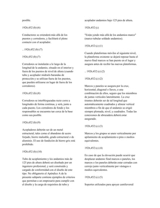 posible.
1926,452 (b) (6)
Conductores se extenderá más allá de los
puestos y corredores, y facilitará el pleno
contacto con el acoplador.
.. 1926,452 (b) (7)
1926,452 (b) (7)
Corredores se instalarán a lo largo de la
longitud de la andamio, situado en el interior y
fuera de los puestos de nivel de altura (cuando
tubo y acoplador midrails barandas de
protección y se utilizan fuera de los puestos,
que pueden utilizarse en lugar de fuera de los
corredores).
1926,452 (b) (8)
Corredores se interbloqueadas recto corre a
longitudes de forma continua, y será, junto a
cada puesto. Los corredores de fondo y los
responsables se encuentra tan cerca de la base
como sea posible.
1926,452 (b) (9)
Acopladores deberán ser de un metal
estructural, tales como el abandono de acero
forjado, hierro maleable, grado estructural o de
aluminio. El uso de fundición de hierro gris está
prohibido.
1926,452 (b) (10)
Tubo de acoplamiento y los andamios más de
125 pies de altura deberá ser diseñado por un
ingeniero profesional, y será construido y
cargado de conformidad con el diseño de este
tipo. No obligatorio el Apéndice A de la
presente subparte contiene ejemplos de criterios
que permitan a un empresario para cumplir con
el diseño y la carga de requisitos de tubo y
acoplador andamios bajo 125 pies de altura.
1926,452 (c)
"Están yendo más allá de los andamios marco"
(marco tubular soldado andamios).
1926,452 (c) (1)
Cuando plataformas móviles al siguiente nivel,
la plataforma existente se dejará reposar hasta el
nuevo final marcos se han puesto en el lugar y
asegura antes de recibir las nuevas plataformas.
.. 1926,452 (c) (2)
1926,452 (c) (2)
Marcos y paneles se asegura por la cruz,
horizontal, diagonal o llaves, o una
combinación de ellos, seguro que los miembros
de juntas verticales lateralmente. La cruz
tirantes deberán ser de tal longitud que
automáticamente cuadrados y alinear vertical
miembros a fin de que el andamio se erigió
siempre plomada, nivel, y cuadrados. Todas las
conexiones de abrazadera deberá estar
asegurado.
1926,452 (c) (3)
Marcos y los grupos se unen verticalmente por
apilamiento de acoplamiento o pins o medios
equivalentes.
1926,452 (c) (4)
En caso de que la elevación puede ocurrir que
desplazar andamio final marcos o paneles, los
marcos o los paneles deberán estar cerradas con
cerrojo junto verticalmente por vástagos o
medios equivalentes.
1926,452 (c) (5)
Soportes utilizados para apoyar cantilevered
 