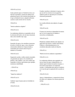 1926.452 (s) (3) (ii)
Cada cuerda de apoyo se hitched en torno a un
final de la portadora y pasará por debajo de la
plataforma hasta el otro extremo del portador en
el que se hitched de nuevo, dejando suficiente
cuerda en cada extremo de los vínculos.
1926,452 (t)
"Interior andamios colgados".
1926.452 (t) (1)
Los andamiajes deberán ser suspendido sólo de
la estructura del techo o de otro tipo estructural,
tales como miembro tope vigas.
1926.452 (t) (2)
Generales de apoyo a los miembros (estructura
de techo, el techo de vigas, u otros elementos
estructurales) deberán ser inspeccionados y
controlados por la fuerza antes de que el
andamio es levantado.
1926.452 (t) (3)
Suspensión cuerdas y cables estarán conectados
a la generales por apoyo a los miembros de
grilletes, clips, dedales, o por otros medios que
respondan a criterios equivalentes (por ejemplo,
resistencia, durabilidad).
.. 1926,452 (u)
1926,452 (u)
"Aguja haz andamios".
1926,452 (u) (1)
Andamio vigas de apoyo para ser instalado en
el borde.
1926,452 (U) (2)
Cuerdas o perchas se destinará a la apoya, salvo
que uno de los extremos de una aguja haz
andamio puede ser apoyado por un miembro
estructural permanente.
1926,452 (u) (3)
Las cuerdas deberán estar adjunto a la aguja
vigas.
1926,452 (u) (4)
El apoyo de conexión se dispondrán de manera
que se evite la aguja haz de rodadura o
convertirse en desplazados.
1926,452 (u) (5)
Plataforma unidades deberán estar adjunto a la
aguja haces por pernos o medios equivalentes.
Fiadores y sobreendeudamiento no se
consideran adecuados medios de fijación.
1926,452 (v)
"Multi-nivel de los andamios suspendidos."
1926,452 (v) (1)
Los andamiajes deberán estar equipados con
nuevas líneas de apoyo independientes, en
número igual al número de puntos de apoyo, y
de la fuerza equivalente a la suspensión
cuerdas, y manipuladas para apoyar el andamio
en el caso de que la suspensión de la cuerda (s)
no.
1926,452 (V) (2)
Apoyo a independientes y suspensión de líneas
de cables no se adjunta a los mismos puntos de
anclaje.
.. 1926,452 (v) (3)
 