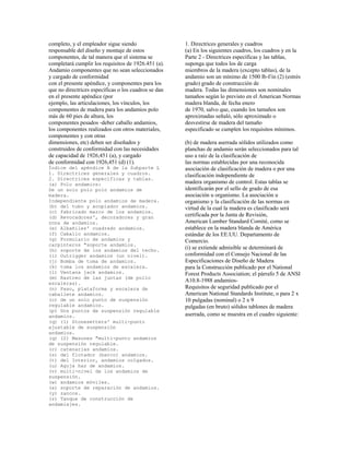 completo, y el empleador sigue siendo
responsable del diseño y montaje de estos
componentes, de tal manera que el sistema se
completará cumplir los requisitos de 1926.451 (a).
Andamio componentes que no sean seleccionados
y cargado de conformidad
con el presente apéndice, y componentes para los
que no directrices específicas o los cuadros se dan
en el presente apéndice (por
ejemplo, las articulaciones, los vínculos, los
componentes de madera para los andamios polo
más de 60 pies de altura, los
componentes pesados -deber caballo andamios,
los componentes realizados con otros materiales,
componentes y con otras
dimensiones, etc) deben ser diseñados y
construidos de conformidad con las necesidades
de capacidad de 1926,451 (a), y cargado
de conformidad con 1926,451 (d) (1).
Índice del apéndice A de la Subparte L
1. Directrices generales y cuadros.
2. Directrices específicas y tablas.
(a) Polo andamios:
De un solo polo polo andamios de
madera.
Independiente polo andamios de madera.
(b) del tubo y acoplador andamios.
(c) fabricado marco de los andamios.
(d) Revocadores', decoradores y gran
zona de andamios.
(e) Albañiles' cuadrado andamios.
(f) Caballo andamios.
(g) Formulario de andamios y
carpinteros "soporte andamios.
(h) soporte de los andamios del techo.
(i) Outrigger andamios (un nivel).
(j) Bomba de toma de andamios.
(k) toma los andamios de escalera.
(l) Ventana jack andamios.
(m) Rastreo de las juntas (de pollo
escaleras).
(n) Paso, plataforma y escalera de
caballete andamios.
(o) de un solo punto de suspensión
regulable andamios.
(p) Dos puntos de suspensión regulable
andamios.
(q) (1) Stonesetters' multi-punto
ajustable de suspensión
andamios.
(q) (2) Masones "multi-punto andamios
de suspensión regulable.
(r) catenarias andamios.
(s) del flotador (barco) andamios.
(t) del Interior, andamios colgados.
(u) Aguja haz de andamios.
(v) multi-nivel de los andamios de
suspensión.
(w) andamios móviles.
(x) soporte de reparación de andamios.
(y) zancos.
(z) Tanque de construcción de
andamiajes.
1. Directrices generales y cuadros
(a) En los siguientes cuadros, los cuadros y en la
Parte 2 - Directrices específicas y las tablas,
suponga que todos los de carga
miembros de la madera (excepto tablas), de la
andamio son un mínimo de 1500 lb-f/in (2) (estrés
grado) grado de construcción de
madera. Todas las dimensiones son nominales
tamaños según lo previsto en el American Normas
madera blanda, de fecha enero
de 1970, salvo que, cuando los tamaños son
aproximadas señaló, sólo aproximado o
desvestirse de madera del tamaño
especificado se cumplen los requisitos mínimos.
(b) de madera aserrada sólidos utilizados como
planchas de andamio serán seleccionados para tal
uso a raíz de la clasificación de
las normas establecidas por una reconocida
asociación de clasificación de madera o por una
clasificación independiente de
madera organismo de control. Estas tablas se
identificarán por el sello de grado de esa
asociación u organismo. La asociación u
organismo y la clasificación de las normas en
virtud de la cual la madera es clasificado será
certificada por la Junta de Revisión,
American Lumber Standard Comité, como se
establece en la madera blanda de América
estándar de los EE.UU. Departamento de
Comercio.
(i) se extiende admisible se determinará de
conformidad con el Consejo Nacional de las
Especificaciones de Diseño de Madera
para la Construcción publicado por el National
Forest Products Association; el párrafo 5 de ANSI
A10.8-1988 andamios-
Requisitos de seguridad publicado por el
American National Standards Institute, o para 2 x
10 pulgadas (nominal) o 2 x 9
pulgadas (en bruto) sólidos tablones de madera
aserrada, como se muestra en el cuadro siguiente:
 