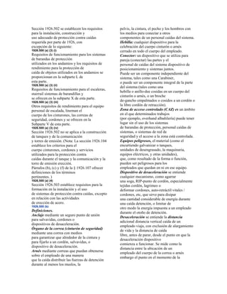 Sección 1926.502 se establecen los requisitos
para la instalación, construcción y
uso adecuado de protección contra caídas
requerida por parte de 1926, con
excepción de lo siguiente:
1926.500 (a) (3) (i)
Requisitos de funcionamiento para los sistemas
de barandas de protección
utilizados en los andamios y los requisitos de
rendimiento para la protección de
caída de objetos utilizados en los andamios se
proporcionan en la subparte L de
esta parte.
1926.500 (a) (3) (ii)
Requisitos de funcionamiento para el escaleras,
stairrail sistemas de barandillas y
se ofrecen en la subparte X de esta parte.
1926.500 (a) (3) (iii)
Otros requisitos de rendimiento para el equipo
personal de escalada, lineman el
cuerpo de los cinturones, las correas de
seguridad, cordones y se ofrecen en la
Subparte V de esta parte.
1926.500 (a) (3) (iv)
Sección 1926.502 no se aplica a la construcción
de tanques y de la comunicación
y torres de emisión. (Nota: La sección 1926.104
establece los criterios para el
cuerpo cinturones, cordones y servicios
utilizados para la protección contra
caídas durante el tanque y la comunicación y la
torre de emisión erección.
Párrafos (b), (c) y (f) de la § 1926.107 ofrecer
definiciones de los términos
pertinentes. )
1926,500 (a) (4)
Sección 1926.503 establece requisitos para la
formación en la instalación y el uso
de sistemas de protección contra caídas, excepto
en relación con las actividades
de erección de acero.
1926,500 (b)
Definiciones.
Anclaje mediante un seguro punto de unión
para salvavidas, cordones o
dispositivos de desaceleración.
Órgano de la correa (cinturón de seguridad)
mediante una correa con medios
para garantizar que alrededor de la cintura y
para fijarlo a un cordón, salvavidas, o
dispositivo de desaceleración.
Arnés mediante correas que puedan obtenerse
sobre el empleado de una manera
que la caída distribuir las fuerzas de detención
durante al menos los muslos, la
pelvis, la cintura, el pecho y los hombros con
los medios para conectar a otros
componentes de un personal caídas del sistema.
Hebilla: cualquier dispositivo para la
celebración del cuerpo cinturón o arnés
cerrado en todo el cuerpo del empleado.
Conector: un dispositivo que se utiliza para
pareja (conectar) las partes y el
personal de caídas del sistema dispositivo de
posicionamiento y sistemas juntos.
Puede ser un componente independiente del
sistema, tales como una Carabiner,
o puede ser un componente integral de la parte
del sistema (tales como una
hebilla o anillo-dee cosidas en un cuerpo del
cinturón o arnés, o un broche
de-gancho empalmados o cosidos a un cordón o
la libre cordón de retracción).
Zona de acceso controlado (CAZ) es un ámbito
en el que determinados trabajos
(por ejemplo, overhand albañilería) puede tener
lugar sin el uso de los sistemas
de barandas de protección, personal caídas de
sistemas, o sistemas de red de
seguridad y el acceso a la zona está controlada.
Equipos peligrosos, el material (como el
encurtiendo galvanizar o tanques,
unidades de desengrasado, la maquinaria,
equipos eléctricos, y otras unidades),
que, como resultado de la forma o función,
pueden ser peligrosos para los
empleados que quedan en ni en ese equipo.
Dispositivo de desaceleración se entiende
cualquier mecanismo, como agarrar
una soga, RIP-punto de cordón, especialmente
tejidas cordón, lagrimeo o
deformar cordones, auto-retráctil vitales /
cordones, etc, que sirve para disipar
una cantidad considerable de energía durante
una caída detención, o limitar de
otro modo la energía impuesta a un empleado
durante el otoño de detención.
Desaceleración se entiende la distancia
adicional distancia vertical caída de un
empleado viaja, con exclusión de alargamiento
de vida y la distancia de caída
libre, antes de parar, desde el punto en que la
desaceleración dispositivo
comienza a funcionar. Se mide como la
distancia entre la ubicación de un
empleado del cuerpo de la correa o arnés
embargo el punto en el momento de la
 