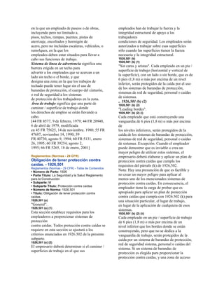 en la que un empleado de paseos o de obras,
incluyendo pero no limitado a,
pisos, techos, rampas, puentes, pistas de
aterrizaje, encofrados y hormigón de
acero, pero no incluidas escaleras, vehículos, o
remolques, en la que los
empleados deben estar situados para llevar a
cabo sus funciones de trabajo.
Sistema de línea de advertencia significa una
barrera erigida en un techo para
advertir a los empleados que se acercan a un
lado sin techo o el borde, y que
designa una zona en la que los trabajos de
techado puede tener lugar sin el uso de
barandas de protección, el cuerpo del cinturón,
o red de seguridad a los sistemas
de protección de los trabajadores en la zona.
Área de trabajo significa que una parte de
caminar / superficie de trabajo donde
los derechos de empleo se están llevando a
cabo.
[44 FR 8577, 9 de febrero, 1979; 44 FR 20940,
6 de abril de 1979, modificada
en 45 FR 75625, 14 de noviembre. 1980; 55 FR
47687, noviembre 14, 1990; 59
FR 40730, agosto 9, 1994; 60 FR 5131, enero
26, 1995; 60 FR 39254, agosto 2,
1995; 66 FR 5265, 18 de enero, 2001]
Reglamentos (Normas - 29 CFR)
Obligación de tener protección contra
caídas. - 1926,501
Reglamentos (Normas - 29 CFR) - Tabla de Contenidos
• Número de Parte: 1926
• Parte Título: La Seguridad y la Salud Reglamento
para la Construcción
• Subparte: M
• Subparte Título: Protección contra caídas
• Número de Norma: 1926.501
• Título: Obligación de tener protección contra
caídas.
1926,501 (a)
"General".
1926,501 (a) (1)
Esta sección establece requisitos para los
empleadores a proporcionar sistemas de
protección
contra caídas. Todos protección contra caídas se
requiere en esta sección se ajustará a los
criterios enunciados en 1926.502 de la presente
subparte.
1926,501 (a) (2)
El empresario deberá determinar si el caminar /
superficies de trabajo en el que sus
empleados han de trabajar la fuerza y la
integridad estructural de apoyo a los
trabajadores
condiciones de seguridad. Los empleados serán
autorizados a trabajar sobre esas superficies
sólo cuando las superficies tienen la fuerza
necesaria y la integridad estructural.
1926,501 (b)
1926,501 (b) (1)
"Sin caras y aristas". Cada empleado en un pie /
superficie de trabajo (horizontal y vertical de
la superficie), con un lado o sin borde, que es de
6 pies (1,8 m) o más por encima de un nivel
inferior, serán protegidos de la caída por el uso
de los sistemas de barandas de protección,
sistemas de red de seguridad, personal o caídas
de sistemas.
.. 1926,501 (b) (2)
1926,501 (b) (2)
"Leading bordes".
1926,501 (b) (2) (i)
Cada empleado que está construyendo una
vanguardia de 6 pies (1,8 m) o más por encima
de
los niveles inferiores, serán protegidos de la
caída de los sistemas de barandas de protección,
sistemas de red de seguridad, personal o caídas
de sistemas. Excepción: Cuando el empleador
puede demostrar que es inviable o crea un
mayor peligro de utilizar estos sistemas, el
empresario deberá elaborar y aplicar un plan de
protección contra caídas que cumpla los
requisitos del párrafo (k) de 1926,502.
Nota: Hay una presunción de que es factible y
no crear un mayor peligro para aplicar al
menos uno de los mencionados sistemas de
protección contra caídas. En consecuencia, el
empleador tiene la carga de probar que es
apropiado para aplicar un plan de protección
contra caídas que cumpla con 1926.502 (k) para
una situación particular, el lugar de trabajo,
en lugar de la aplicación de cualquiera de esos
sistemas.
1926,501 (b) (2) (ii)
Cada empleado en un pie / superficie de trabajo
de 6 pies (1,8 m) o más por encima de un
nivel inferior que los bordes donde se están
construyendo, pero que no se dedica a la
vanguardia de trabajo, serán protegidos de la
caída por un sistema de barandas de protección,
red de seguridad sistema, personal o caídas del
sistema. Si un sistema de barandas de
protección es elegida para proporcionar la
protección contra caídas, y una zona de acceso
 