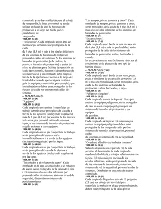 controlado ya se ha establecido para el trabajo
de vanguardia, la línea de control se puede
utilizar en lugar de uno de barandas de
protección a lo largo del borde que el
paralelismo de
vanguardia.
1926,501 (b) (3)
"Hoist áreas". Cada empleado en un área de
montacargas deberán estar protegidos de la
caída
de 6 pies (1,8 m) o más a los niveles inferiores
de los sistemas de barandas de protección
personal o caídas de sistemas. Si los sistemas de
barandas de protección, [o la cadena, la
puerta, o barandas de protección] o partes de
ellas, se eliminan para facilitar la operación de
izado (por ejemplo, durante el desembarque de
los materiales), y un empleado debe magra a
través de la apertura o el acceso a lo largo del
borde del acceso de apertura (para recibir o
guía de equipos y materiales, por ejemplo), que
los trabajadores deben estar protegidos de los
riesgos de caída por un personal caídas del
sistema.
.. 1926,501 (b) (4)
1926,501 (b) (4)
"Agujeros".
1926,501 (b) (4) (i)
Cada empleado en caminar / superficies de
trabajo deberán estar protegidos de la caída a
través de los agujeros (incluyendo tragaluces)
más de 6 pies (1,8 m) por encima de los niveles
inferiores, por personal caídas de sistemas,
tapas, o los sistemas de barandas de protección
erigido en torno a tales agujeros.
1926,501 (b) (4) (ii)
Cada empleado en un pie / superficie de trabajo,
serán protegidos de tropezar en la
intensificación o en o a través de los agujeros
(incluyendo tragaluces) por las tapas.
1926,501 (b) (4) (iii)
Cada empleado en un pie / superficie de trabajo,
serán protegidos de la caída de objetos a
través de los agujeros (incluyendo tragaluces)
por las tapas.
1926,501 (b) (5)
"Encofrados y el refuerzo de acero". Cada
empleado en la cara de encofrados o el refuerzo
de acero, serán protegidos de la caída de 6 pies
(1,8 m) o más a los niveles inferiores por
personal caídas de sistemas, sistemas de red de
seguridad, dispositivo o sistemas de
posicionamiento.
1926,501 (b) (6)
"Las rampas, pistas, caminos y otros". Cada
empleado de rampas, pistas, caminos y otros,
serán protegidos de la caída de 6 pies (1,8 m) o
más a los niveles inferiores de los sistemas de
barandas de protección.
1926,501 (b) (7)
"Excavaciones".
1926,501 (b) (7) (i)
Cada empleado en el borde de una excavación
de 6 pies (1,8 m) o más en profundidad, serán
protegidos de la caída de los sistemas de
barandas de protección, vallas, barricadas o
cuando
las excavaciones no son fácilmente visto por el
crecimiento de la planta o de otro tipo de
barrera visual;
.. 1926,501 (b) (7) (ii)
1926,501 (b) (7) (ii)
Cada empleado en el borde de un pozo, pozo,
pozo, y similares de excavación de 6 pies (1,8
m) o más en profundidad, serán protegidos de la
caída de los sistemas de barandas de
protección, vallas, barricadas, o tapas.
1926,501 (b) (8)
"Peligroso el equipo".
1926,501 (b) (8) (i)
Cada empleado menos de 6 pies (1,8 m) por
encima de equipos peligrosos, serán protegidos
de caer en o en el equipo peligroso por los
sistemas de barandas de protección o por
equipos
de guardias.
1926,501 (b) (8) (ii)
Cada empleado de 6 pies (1,8 m) o más por
encima de equipos peligrosos deben estar
protegidos de los riesgos de caída por los
sistemas de barandas de protección, personal
caídas
de sistemas, o sistemas de red de seguridad.
1926,501 (b) (9)
"Overhand albañilería y trabajos conexos".
1926,501 (b) (9) (i)
Salvo lo dispuesto en el párrafo (b) de esta
sección, el desempeño de cada empleado
overhand albañilería y trabajos relacionados con
6 pies (1,8 m) o más por encima de los
niveles inferiores, serán protegidos de la caída
de los sistemas de barandas de protección,
sistemas de red de seguridad, personal caídas de
sistemas , O trabajar en una zona de acceso
controlado.
1926,501 (b) (9) (ii)
Cada empleado llegando a más de 10 pulgadas
(25 cm) por debajo del nivel del pie /
superficie de trabajo en el que están trabajando,
deben estar protegidos de la caída por un
 