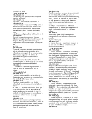 los unos a los otros;
.. 1926.502 (e) (8) (iii)
1926.502 (e) (8) (iii)
a un dee-ring para que otro u otros snaphook
conector se adjunta;
1926.502 (e) (8) (iv)
horizontal a una cuerda de salvamento, o
1926.502 (e) (8) (v)
a cualquier objeto que se incompatibly forma o
dimensiones en relación con la snaphook no
intencional de tal manera que la separación
podría producirse por el objeto conectado a
poder
bajar la snaphook poseedor y la liberación en sí.
1926.502 (e) (9)
Dispositivo de posicionamiento, sistemas
deberán ser inspeccionados antes de cada uso de
desgaste, daños, y otras alteraciones, y los
componentes defectuosos deberán ser retiradas
del
servicio.
1926.502 (e) (10)
Órgano de cinturones, arneses, componentes y
sólo se utilizarán para la protección de los
trabajadores (como parte de un personal caídas
del sistema o dispositivo de sistema de
posicionamiento) y no a izar materiales.
1926.502 (f)
"Línea de sistemas de alerta". Sistemas de
advertencia [Ver 1926,501 (b) (10)] y su uso se
ajustará a las siguientes disposiciones:
1926.502 (f) (1)
La advertencia deberá ser erigido en torno a
todas las partes de la techumbre, área de
trabajo.
.. 1926,502 (f) (1) (i)
1926.502 (f) (1) (i)
Cuando el equipo mecánico no se utiliza, la
línea de alerta se levantaron no menos de 6 pies
(1,8 m) desde el borde del techo.
1926.502 (f) (1) (ii)
Cuando el equipo mecánico está siendo
utilizado, la advertencia deberá ser erigido no
menos
de 6 pies (1,8 m) desde el borde del techo, que
es paralela a la dirección de la operación de
equipo mecánico, y no menos de 10 pies (3,1
m) desde el techo borde que es perpendicular a
la dirección de la operación de equipo
mecánico.
1926.502 (f) (1) (iii)
Puntos de acceso, zonas de manipulación de
materiales, zonas de almacenamiento y zonas de
elevación estará conectado a la zona de trabajo
por un camino de acceso formado por dos
líneas de advertencia.
1926.502 (f) (1) (iv)
Cuando el camino a un punto de acceso no está
en uso, una cuerda, alambre, cadenas, o
cualquier otra barricada, equivalente en fuerza y
altura a la línea de advertencia, se colocarán
en toda la ruta en el punto donde el camino
cruza la línea de alerta erigido en torno a la
zona
de trabajo, o la ruta de acceso deberá ser
compensado de tal manera que una persona no
puede caminar directamente en el área de
trabajo.
1926.502 (f) (2)
Advertencia líneas estará compuesto por
cuerdas, alambres o cadenas, y el apoyo de
puntales
erigido como sigue:
1926.502 (f) (2) (i)
La cuerda, alambre, o la cadena se marcado en
no más de 6 pies (1,8 m) con intervalos de
alta visibilidad material;
.. 1926,502 (f) (2) (ii)
1926.502 (f) (2) (ii)
La cuerda, alambre, o la cadena se amañadas y
con el apoyo de tal manera que su punto más
bajo (incluyendo el hundimiento) no es igual o
superior a 34 pulgadas (.9 m) desde el pie /
superficie de trabajo y su punto más alto es no
más de 39 pulgadas (1,0 m) de la poca /
superficie de trabajo;
1926.502 (f) (2) (iii)
Después de haber sido erigido, con la cuerda,
alambre, o la cadena adjunta, puntales serán
capaces de resistir, sin más el depósito, una
fuerza de por lo menos 16 libras (71 N) aplicada
horizontalmente contra el poste, 30 pulgadas (.8
m) por encima de el caminar / superficie de
trabajo, perpendicular a la línea de alerta, y, en
la dirección del piso, techo, o de la plataforma
borde;
1926.502 (f) (2) (iv)
La cuerda, alambre, o la cadena tendrá una
resistencia a la tracción mínima de 500 libras
(2,22 kN), y después de haber sido adjunto a la
puntales, será capaz de soportar, sin
romperse, las cargas aplicadas a los puntales en
la forma prescrita en el párrafo (f ) (2) (iii) de
esta sección, y
1926.502 (f) (2) (v)
La línea se adjunta en cada poste de tal forma
que tirando de una sección de la línea entre los
puntales no dará lugar a la atonía que se están
adoptando en las secciones adyacentes antes
de que el puntal más consejos.
1926.502 (f) (3)
 