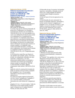 Reglamentos (Normas - 29 CFR)
Sistemas de barandas de protección -
pautas no obligatorias para
cumplir con 1926,502 (b) - 1926
Subparte M Apéndice B
Reglamentos (Normas - 29 CFR) - Tabla de Contenidos
• Número de Parte: 1926
• Parte Título: La Seguridad y la Salud Reglamento
para la Construcción
• Subparte: M
• Subparte Título: Protección contra caídas
• Número de Norma: 1926 Subparte M Apéndice B
• Título: Sistemas de barandas de protección -
pautas no obligatorias
para cumplir con 1926,502 (b)
La norma exige que los sistemas de barandas de
protección y componentes a ser diseñado y
construido para satisfacer las necesidades de
1926,502 (b) (3), (4), y (5). Este apéndice sirve
como un no-obligatoria de directriz para ayudar
a los empleadores en el cumplimiento de
estos requisitos. Un empleador puede utilizar
estas directrices como punto de partida para el
diseño de sistemas de barandas de protección.
Sin embargo, las directrices no proporcionan
toda la información necesaria para construir un
sistema completo, y el empleador sigue
siendo responsable del diseño y montaje de
estos componentes, de tal manera que el sistema
se completará cumplir los requisitos de
1926.502 (b) (3), (4), y (5). Componentes para
los que
no son directrices específicas que figuran en
este apéndice (por ejemplo, juntas, conexiones
de base, los componentes realizados con otros
materiales, componentes y con otras
dimensiones) también deben ser diseñados y
construidos de tal manera que terminado el
sistema cumple los requisitos de 1926.502 .
(1) Para barandas de madera: Madera
componentes serán mínimo 1500 lb-ft/in (2) de
fibra
(grado de estrés) la construcción de madera de
grado; los puestos será de al menos 2 pulgadas
por 4 pulgadas (5 cm x 10 cm) madera
espaciados no más de 8 pies (2,4 m) de
separación en
los centros de la parte superior de ferrocarril
será de al menos 2 pulgadas por 4 pulgadas (5
cm x 10 cm) de madera, el ferrocarril
intermedia será como mínimo de 1-pulgada por
6
pulgadas (2,5 cm x 15 cm) de madera. Todas las
dimensiones son de madera tamaño nominal
según lo dispuesto por la madera blanda de
Normas, de fecha enero de 1970.
(2) Para tubo de rejas: los puestos, las barandas
superiores, intermedios y barandas será de al
menos una y media pulgadas de diámetro
nominal (cuadro 40 pipe) con puestos
espaciados
no más de 8 pies (2,4 m) de separación en los
centros.
(3) Para barandas de acero estructural: los
puestos, las barandas superiores, intermedios y
carriles será de al menos 2 pulgadas por 2
pulgadas (5 cm x 10 cm) por 3/8-inch (1,1 cm)
ángulos, con puestos de espacio no más de 8
pies (2,4 m) de separación en los centros.
[59 FR 40743, agosto 9, 1994; 60 FR 5131,
enero 26, 1995]
Reglamentos (Normas - 29 CFR)
Personal de EASYTRAC Systems -
pautas no obligatorias para
cumplir con 1926,502 (d) - 1926
Subparte M Apéndice C
Reglamentos (Normas - 29 CFR) - Tabla de Contenidos
• Número de Parte: 1926
• Parte Título: La Seguridad y la Salud Reglamento
para la Construcción
• Subparte: H
• Subparte Título: Protección contra caídas
• Número de Norma: 1926 Subparte M Apéndice C
• Título: Personal de EASYTRAC Systems - pautas
no obligatorias
para cumplir con 1926,502 (d)
I. Métodos de ensayo para personal caídas
sistemas de posicionamiento y sistemas de
dispositivo --
(a) "General". Este apéndice sirve como un no-
obligatoria de directriz para ayudar a los
empleadores cumplir con los requisitos de
1926.502 (d). Párrafos (b), (c), (d) y (e) de este
apéndice se describen los procedimientos de
prueba que puedan ser utilizados para
determinar el cumplimiento de los requisitos en
1926,502 (d) (16). Como se señala en el
Apéndice D de esta subparte, los métodos de
prueba que figuran en el Apéndice C también se
puede utilizar para ayudar a los empleadores
cumplir con los requisitos de 1926.502 (e) (3) y
(4) para los sistemas de posicionamiento
dispositivo.
(b) "Condiciones generales para todas las
pruebas en el apéndice de la 1926,502 (d)."
(1) Salvavidas, cordones y dispositivos de
desaceleración deberán adjuntarse a un anclaje
y
conectado a la del cuerpo con una correa o
arnés de la misma manera, ya que sería cuando
se
 