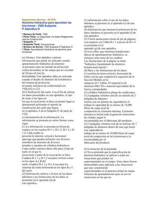 Reglamentos (Normas - 29 CFR)
Aluminio hidráulica para apuntalar las
trincheras - 1926 Subparte
P Apéndice D
• Número de Parte: 1926
• Parte Título: La Seguridad y la Salud Reglamento
para la Construcción
• Subparte: P
• Subparte Título: Excavaciones
• Número de Norma: 1926 Subparte P Apéndice D
• Título: Apuntalando hidráulicos de aluminio para
trincheras
(a) Alcance. Este apéndice contiene
información que puede ser utilizado cuando
apuntalamiento hidráulico de aluminio
se presenta como un método de protección
contra derrumbes en las zanjas que no excedan
de 20 pies (6.1m) de
profundidad. Este apéndice debe ser utilizada
cuando el diseño de aluminio de la hidráulica
del sistema de protección
no puede realizarse de conformidad con
1926,652 (c) (2).
(b) Clasificación del suelo. Con el fin de utilizar
los datos presentados en este apéndice, el tipo
de suelo o los tipos en
los que la excavación se hace en primer lugar se
determinará utilizando el método de
clasificación del suelo que figura
en el apéndice A de la Subparte P, de parte de
1926.
(c) presentación de la información. La
información se presenta en varias formas como
sigue:
(1) La información se presenta en forma de
cuadros en los cuadros D-1.1, D-1.2, D-1.3 y D-
1.4. Cada cuadro se
presenta la máxima vertical y horizontal
spacings que pueden utilizarse con diversos
miembros de aluminio de diversos
tamaños y tamaños de cilindros hidráulicos.
Cada cuadro contiene datos sólo para el tipo de
suelo en el que la
excavación o parte de la excavación se hace.
Cuadros D-1.1 y D-1.2 son para vertical costas
en los tipos A y B del
suelo. Cuadros D-1.3 y D-1.4 son para los
sistemas de waler horizontal en los tipos B y C
del suelo.
(2) Información relativa a la base de los datos
tabulares y las limitaciones de los datos se
presentan en el apartado (d) de
este apéndice.
(3) información sobre el uso de los datos
tabulares se presenta en el apartado (e) de este
apéndice.
(4) Información que ilustran la utilización de los
datos tabulares se presenta en el apartado (f) de
este apéndice.
(5) Varios anotaciones (notas de pie de página)
con respecto a la Tabla D-1.1 a través de D-1.4
se presentan en el
apartado (g) de este apéndice.
(6) Las cifras, que muestren instalaciones
típicas de apuntalamiento hidráulico, se
incluyen justo antes de los cuadros.
Las ilustraciones de la página se titula
"hidráulico Apuntalando de aluminio:
Instalaciones típicas".
(d) Base y las limitaciones de los datos.
(1) carriles de tierra vertical y horizontal de
Gales son las que cumplen los requisitos de la
Sección Módulo en la
categoría D-1 Tablas. El material es de
aluminio 6061-T6 o material equivalente de la
fuerza y propiedades.
(2) cilindros hidráulicos pliego de condiciones.
(i) 2-pulgadas cilindros será de un mínimo de 2
pulgadas de diámetro
interno con un mínimo de seguridad en el
trabajo la capacidad de no menos de 18,000
libras de carga axial de
compresión en extensión máxima. Extensión
máxima es incluir toda la gama de extensiones
de cilindro según lo
recomendado por el fabricante del producto.
(ii) 3-pulgadas cilindros será de un mínimo de 3
pulgadas de diámetro dentro de una caja fuerte
con capacidad de
trabajo de no menos de 30,000 libras de carga
axial de compresión en las extensiones a lo
recomendado por el
fabricante del producto.
(3) Limitación de la demanda.
(i) No se pretende que la especificación de
aluminio hidráulico se aplican a todas las
situaciones que pueden ser
experimentados en el campo. Estos datos fueron
desarrollados para aplicarse a las situaciones
que más comúnmente
experimentados en la práctica actual de zanjas.
Sistemas de apuntalamiento para su uso en
situaciones en las que no
 