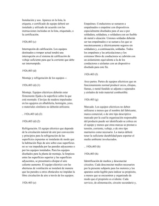 Instalación y uso. Aparece en la lista, la
etiqueta, o certificado de equipo deberá ser
instalado y utilizado de acuerdo con las
instrucciones incluidas en la lista, etiquetado, o
la certificación.
1926,403 (c)
Interrupción de calificación. Los equipos
destinados a romper actual tendrá una
interrupción en el sistema de calificación de
voltaje suficiente para que la corriente que debe
ser interrumpido.
1926,403 (d)
Montaje y refrigeración de los equipos --
1926,403 (d) (1)
Montaje. Equipos eléctricos deberán estar
firmemente fijada a la superficie sobre la que
está montado. Clavijas de madera impulsadas
en los agujeros en albañilería, hormigón, yeso,
o materiales similares no deberán utilizarse.
.. 1926,403 (d) (2)
1926,403 (d) (2)
Refrigeración. El equipo eléctrico que depende
de la circulación natural de aire por convección
y principios para la refrigeración de las
superficies expuestas se instalarán de modo que
la habitación flujo de aire sobre esas superficies
no se vea impedida por las paredes adyacentes o
por los equipos instalados. Para los equipos
diseñados para la planta de montaje, la limpieza
entre las superficies superior y las superficies
adyacentes, se presentará a disipar el aire
caliente aumento. El equipo eléctrico con las
aberturas de ventilación se instalará de manera
que las paredes u otros obstáculos no impidan la
libre circulación de aire a través de los equipos.
1926.403 (e)
Empalmes. Conductores se sumaron a
empalmados o empalme con dispositivos
especialmente diseñados para el uso o por
soldadura, soldadura, o soldadura con un fusible
de metal o aleación. Uniones soldadas deberán
ser tan empalmados o se suman a los que se
mecánicamente y eléctricamente seguros sin
soldadura y, a continuación, soldadas. Todos
los empalmes y las articulaciones y los
extremos libres de conductores se cubrirán con
un aislamiento equivalente a la de los
conductores o aislantes con un dispositivo
diseñado para este fin.
1926.403 (f)
Arco partes. Partes de equipos eléctricos que en
funcionamiento normal producir arcos, chispas,
llamas, o metal fundido se adjunta o separados
y aislados de todo material combustible.
1926.403 (g)
Marcado. Los equipos eléctricos no deben
utilizarse a menos que el nombre del fabricante,
marca comercial, o de otro tipo descriptivo
marcado por la cual la organización responsable
del producto puede ser identificado se coloca en
el equipo y menos que otras marcas se prestan a
tensión, corriente, voltaje, o de otro tipo
marineros como necesario. La marca deberá
tener la suficiente durabilidad para soportar el
medio ambiente involucrados.
.. 1926,403 (h)
1926,403 (h)
Identificación de medios y desconectar
circuitos. Cada desconectar medios necesarios
por la presente subparte para los motores y los
aparatos serán legible para indicar su propósito,
a menos que se encuentren y organizado de
modo que el propósito es evidente. Cada
servicio, de alimentación, circuito secundario y,
 
