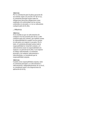 1926,16 (b)
Por la contratación para la plena ejecución de
un contrato sujeto a la sección 107 de la Ley,
el contratista principal asume todas las
obligaciones prescritas obligaciones como
empleador de conformidad con las normas
contenidas en esta parte, o si no se subcontrata
cualquier parte de la obra.
.. 1926,16 (c)
1926,16 (c)
En la medida en que un subcontratista de
cualquier nivel de acuerdo para llevar a cabo
cualquier parte del contrato, que también asume
la responsabilidad de cumplir con las normas
en esta parte con respecto a esa parte. Por lo
tanto, el contratista principal asume toda la
responsabilidad en virtud del contrato y el
subcontratista asume la responsabilidad con
respecto a su porción de la obra. Con respecto
al trabajo subcontratado, el contratista
principal y de cualquier subcontratista o
subcontratistas, se considerará que la
responsabilidad conjunta.
1926,16 (d)
Cuando existe responsabilidad conjunta, tanto
el contratista principal y su subcontratista o
subcontratistas, independientemente de su nivel,
se considerará sujeto a las disposiciones de
aplicación de la ley.
 