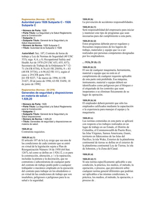 Reglamentos (Normas - 29 CFR)
Autoridad para 1926 Subparte C - 1926
Subparte C
• Número de Parte: 1926
• Parte Título: La Seguridad y la Salud Reglamento
para la Construcción
• Subparte: C
• Subparte Título: General de la Seguridad y la
Salud disposiciones
• Número de Norma: 1926 Subparte C
• Título: Autoridad de la Subparte C 1926
Autoridad: Sec. 107, Contrato de horas de
trabajo y Ley de Normas de Seguridad (40 USC
333); segs. 4, 6, y 8, Occupational Safety and
Health Act de 1970 (29 USC 653, 655, 657);
Secretario de Trabajo de la Ordenanza N º 12-
71 (36 FR 8754), 8-76 (41 FR 25059), 9 -- 83
(48 FR 35736), o 6-96 (62 FR 111), según el
caso; y 29 CFR parte 1911.
[61 FR 9227, 7 de marzo de 1996; 61 FR
31427, 20 de junio de 1996; 63 FR 33450, 18
de junio de 1998]
Reglamentos (Normas - 29 CFR)
Generales de seguridad y disposiciones
en materia de salud. -
1.926,20
• Número de Parte: 1926
• Parte Título: La Seguridad y la Salud Reglamento
para la Construcción
• Subparte: C
• Subparte Título: General de la Seguridad y la
Salud disposiciones
• Número de Norma: 1.926,20
• Título: Generales de seguridad y disposiciones en
materia de salud.
1926,20 (a)
Contratista requisitos.
1926,20 (a) (1)
El artículo 107 de la Ley exige que sea una de
las condiciones de cada contrato que se entró
en virtud de la legislación sujeta a Plan de
Reorganización Número 14 de 1950 (64 Stat.
1267), tal como se define en 1.926,12, y es para
la construcción, alteración, y / o la reparación,
incluidas la pintura y la decoración, que no
contratista o subcontratista de cualquier parte
del contrato de trabajo podrá pedir a cualquier
trabajador o mecánico empleado en la ejecución
del contrato para trabajar en los alrededores o
en virtud de las condiciones de trabajo que son
insalubres, peligrosos o peligrosos para la su
salud o la seguridad.
1926,20 (b)
La prevención de accidentes responsabilidades.
1926,20 (b) (1)
Será responsabilidad del empresario para iniciar
y mantener este tipo de programas que sean
necesarias para dar cumplimiento a esta parte.
1926,20 (b) (2)
Estos programas deberán prever regulares y
frecuentes inspecciones de los lugares de
trabajo, materiales y equipo que va a ser
realizados por personas competentes designadas
por los empleadores.
.. 1926,20 (b) (3)
1926,20 (b) (3)
El uso de cualquier maquinaria, herramienta,
material o equipo que no está en el
cumplimiento de cualquier requisito aplicable
de esta parte está prohibida. Esa máquina,
instrumento, material o equipo deberá ser
identificados como peligrosos por el bloqueo o
el etiquetado de los controles que sean
inoperantes o se eliminan físicamente de su
lugar de operación.
1926,20 (b) (4)
El empleador deberá permitir que sólo los
empleados calificados mediante la capacitación
o la experiencia para manejar el equipo y la
maquinaria.
1926,20 (c)
Las normas contenidas en esta parte se aplicará
con respecto a los trabajos realizados en un
lugar de trabajo en un Estado, el Distrito de
Columbia, el Commonwealth de Puerto Rico,
las Islas Vírgenes, Samoa Americana, Guam,
territorio en fideicomiso de las Islas del
Pacífico, la isla Wake, Exterior de la plataforma
continental de tierras se define en el exterior de
la plataforma continental Ley de Tierras, la isla
de Johnston, y la Zona del Canal.
1926,20 (d)
1926,20 (d) (1)
Si una norma específicamente aplicable a una
condición, la práctica, los medios, el método, la
operación, o proceso, que prevalecerá sobre
cualquier norma general diferentes que podrían
ser aplicables a las mismas condiciones, la
práctica, los medios, el método, la operación, o
proceso de .
 