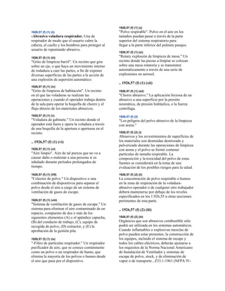 1926,57 (f) (1) (ii)
-Abrasivo voladura respirador. Una de
respirador de modo que el usuario cubre la
cabeza, el cuello y los hombros para proteger al
usuario de repuntando abrasivo.
1926,57 (f) (1) (iii)
"Grito de limpieza barril". Un recinto que gira
sobre un eje, o que haya un movimiento interno
de rodadura a caer las partes, a fin de exponer
diversas superficies de las partes a la acción de
una explosión de aspersión automático.
1926,57 (f) (1) (iv)
"Grito de limpieza de habitación". Un recinto
en el que las voladuras se realizan las
operaciones y cuando el operador trabaja dentro
de la sala para operar la boquilla de chorro y el
flujo directo de los materiales abrasivos.
1926,57 (f) (1) (v)
"Voladura de gabinete." Un recinto donde el
operador está fuera y opera la voladura a través
de una boquilla de la apertura o aperturas en el
recinto.
.. 1926,57 (f) (1) (vi)
1926,57 (f) (1) (vi)
"Aire limpio". Aire de tal pureza que no va a
causar daño o malestar a una persona si es
inhalado durante períodos prolongados de
tiempo.
1926,57 (f) (1) (VII)
"Colector de polvo." Un dispositivo o una
combinación de dispositivos para separar el
polvo desde el aire a cargo de un sistema de
ventilación de gases de escape.
1926,57 (f) (1) (viii)
"Sistema de ventilación de gases de escape." Un
sistema para eliminar el aire contaminado de un
espacio, compuesto de dos o más de los
siguientes elementos (A) o el apéndice capucha,
(B) del conducto de trabajo, (C), equipo de
recogida de polvo, (D) extractor, y (E) la
aprobación de la gestión pila.
1926,57 (f) (1) (ix)
"-Filtro de partículas respirador." Un respirador
purificador de aire, que se conoce comúnmente
como un polvo o un respirador de humo, que
elimina la mayoría de los polvos o humos desde
el aire que pasa por el dispositivo.
1926,57 (f) (1) (x)
"Polvo respirable". Polvo en el aire en los
tamaños puedan pasar a través de la parte
superior del sistema respiratorio para
llegar a la parte inferior del pulmón pasajes.
1926,57 (f) (1) (xi)
"Rotary explosión de limpieza de mesa." Un
recinto donde las piezas a limpiar se colocan
sobre una mesa rotatoria y se transmiten
automáticamente a través de una serie de
explosiones en aerosol.
.. 1926,57 (f) (1) (xii)
1926,57 (f) (1) (xii)
"Chorro abrasivo." La aplicación forzosa de un
abrasivo a una superficie por la presión
neumática, de presión hidráulica, o la fuerza
centrífuga.
1926,57 (f) (2)
"Los peligros del polvo abrasivo de la limpieza
con arena."
1926,57 (f) (2) (i)
Abrasivos y los revestimientos de superficies de
los materiales son destruidas destrozado y
pulverizado durante las operaciones de limpieza
con arena y el polvo se formó contener
partículas de tamaño respirable. La
composición y la toxicidad del polvo de estas
fuentes se considerará en la toma de una
evaluación de los posibles riesgos para la salud.
1926,57 (f) (2) (ii)
La concentración de polvo respirable o humos
en la zona de respiración de la voladura-
abrasivo operador o de cualquier otro trabajador
deberá mantenerse por debajo de los niveles
especificados en los 1.926,55 u otras secciones
pertinentes de esta parte.
.. 1926,57 (f) (2) (iii)
1926,57 (f) (2) (iii)
Orgánicos que son abrasivos combustible sólo
podrá ser utilizada en los sistemas automáticos.
Cuando inflamables o explosivas mezclas de
polvo pueden estar presentes, la construcción de
los equipos, incluido el sistema de escape y
todos los cables eléctricos, deberán ajustarse a
los requisitos de la Norma Nacional Americano
de Instalación de Ventilador y sistemas de
escape de polvo, stock, y de eliminación de
vapor o de transporte , Z33.1-1961 (NFPA 91-
 