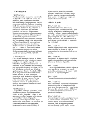 .. 1926,57 (i) (9) (vi)
1926,57 (i) (9) (vi)
Cuando, durante las emergencias especificadas
en el párrafo (i) (11) (v) de esta sección, los
empleados deben estar en zonas donde las
concentraciones de contaminantes del aire son
mayores que los límites fijados por el apartado
(i) (2) (iii) de este sección o concentraciones de
oxígeno son inferiores al 19,5 por ciento, se
debe utilizar respiradores que reducir su
exposición a un nivel por debajo de estos
límites o que proporcionen suficiente oxígeno.
Estas respiradores también debe ser dispuesto
en el marcado, rápidamente accesibles
compartimentos de almacenamiento construido
para este propósito cuando existe la posibilidad
de liberación accidental de concentraciones
peligrosas de contaminantes atmosféricos.
Respiradores debe ser aprobado por NIOSH
bajo 42 CFR parte 84, seleccionados por un
higienista industrial competente u otros
técnicamente calificados fuente, y se utiliza de
acuerdo con la norma 29 CFR 1926.103.
1926,57 (i) (9) (vii)
Cerca de cada tanque que contiene un líquido
que puede quemar, irritar o ser de otra manera
perjudicial para la piel si salpicado a los
trabajadores del organismo, se procederá a un
suministro de agua limpia fría. El caño de agua
(con una presión no superior a 25 libras (11,325
kg)) deberá estar provisto de una válvula de
apertura rápida y al menos 48 pulgadas (1.216
m) de manguera de tamaño no inferior a tres
cuartos pulgadas, de modo que ningún
momento se puede perder en el lavado de los
líquidos fuera de la piel o la ropa. Por otra
parte, duchas diluvio y los ojos se vuelca
siempre en los casos en que los productos
químicos nocivos pueden ser salpicado en las
partes del cuerpo.
1926,57 (i) (9) (viii)
Los operadores con llagas, quemaduras, u otras
lesiones en la piel que requieren tratamiento
médico no estará autorizado a trabajar en sus
operaciones regulares hasta que así lo autoriza
por un médico. Toda la piel pequeñas
abrasiones, cortes, erupción cutánea, llagas
abiertas o que se encuentran o se informó de ser
tratados adecuadamente por una persona
designada a fin de que las posibilidades de
exposición a los productos químicos se
eliminan. Trabajadores expuestos a ácidos
crómico tendrá un examen periódico de las
fosas nasales y otras partes del cuerpo, para
detectar ulceración incipiente.
.. 1926,57 (i) (9) (ix)
1926,57 (i) (9) (ix)
Suficientes instalaciones para lavarse,
incluyendo jabón, toallas individuales, y agua
caliente, se facilitará a todas las personas
obligados a utilizar o manejar cualquier líquidos
que pueden quemar, irritar o ser de otra manera
perjudicial para la piel, sobre la base de al
menos una cuenca ( o su equivalente) con un
grifo de agua caliente por cada 10 empleados,
Ver 1926,51 (f).
1926,57 (i) (9) (x)
Armario o espacio equivalente instalaciones de
almacenamiento de prendas de vestir, se
presentará a evitar la contaminación de la ropa
de calle.
1926,57 (i) (9) (xi)
Instalaciones de primeros auxilios específicos
para los riesgos de las operaciones realizadas
deberán ser fácilmente disponible.
1926,57 (i) (10)
"Precauciones especiales de cianuro". Diques u
otros acuerdos, se presentará a prevenir la
posibilidad de intercambios de cianuro y ácido
en el caso de depósito de ruptura.
1926,57 (i) (11)
"Inspección, mantenimiento y de instalación".
1926,57 (i) (11) (i)
Pisos y plataformas alrededor de los tanques se
impidió convertirse en resbaladizo original
tanto por el tipo de construcción y por el lavado
frecuente. Que se firme, sonido, y del diseño y
la construcción para reducir al mínimo la
posibilidad de tropezar.
1926,57 (i) (11) (ii)
Antes de limpiar el interior de cualquier tanque,
el contenido deberá ser eliminado fuera, y la
cleanout puertas se abrirán cuando así lo
disponga. Todas las bolsas en tanques o
piscinas, donde es posible que los vapores
 