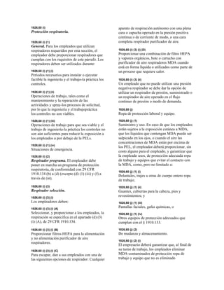1926,60 (i)
Protección respiratoria.
1926,60 (i) (1)
General. Para los empleados que utilizan
respiradores requeridos por esta sección, el
empleador debe proporcionar respiradores que
cumplan con los requisitos de este párrafo. Los
respiradores deben ser utilizados durante:
1926,60 (i) (1) (i)
Períodos necesarios para instalar o ejecutar
factible la ingeniería y el trabajo-la práctica los
controles.
1926,60 (i) (1) (ii)
Operaciones de trabajo, tales como el
mantenimiento y la reparación de las
actividades y spray-los procesos de solicitud,
por lo que la ingeniería y el trabajopráctica
los controles no son viables.
1926,60 (i) (1) (iii)
Operaciones de trabajo para que sea viable y el
trabajo de ingeniería-la práctica los controles no
son aún suficientes para reducir la exposición a
los empleados o por debajo de la PELs.
1926,60 (i) (1) (iv)
Situaciones de emergencia.
1926,60 (i) (2)
Respirador programa. El empleador debe
poner en marcha un programa de protección
respiratoria, de conformidad con 29 CFR
1910.134 (b) a (d) (excepto (d) (1) (iii) y (f) a
través de (m).
1926,60 (i) (3)
Respirador selección.
1926,60 (i) (3) (i)
Los empleadores deben:
1926,60 (i) (3) (i) (A)
Seleccionar, y proporcionar a los empleados, la
respiración se especifica en el apartado (d) (3)
(i) (A), de 29 CFR 1910.134.
1926,60 (i) (3) (i) (B)
Proporcionar filtros HEPA para la alimentación
y no alimentación purificador de aire
respiradores.
1926,60 (i) (3) (i) (C)
Para escapar, dan a sus empleados con una de
las siguientes opciones de respirador: Cualquier
aparato de respiración autónomo con una plena
cara o capucha operado en la presión positiva
continua o de corriente de modo, o una cara
completa respirador purificador de aire.
1926,60 (i) (3) (i) (D)
Proporcionar una combinación de filtro HEPA
y vapores orgánicos, bote o cartucho con
purificador de aire respiradores MDA cuando
está en forma líquida o utilizados como parte de
un proceso que requiere calor.
1926,60 (i) (3) (ii)
Un empleado que no puede utilizar una presión
negativa respirador se debe dar la opción de
utilizar un respirador de presión, suministrado o
un respirador de aire operado en el flujo
continuo de presión o modo de demanda.
1926,60 (j)
Ropa de protección laboral y equipo.
1926,60 (j) (1)
Suministro y uso. En caso de que los empleados
están sujetos a la exposición cutánea a MDA,
que los líquidos que contengan MDA puede ser
salpicado en los ojos, o cuando el aire las
concentraciones de MDA están por encima de
los PEL, el empleador deberá proporcionar, sin
costo alguno para el empleado, y garantizar que
la empleado usos, de protección adecuada ropa
de trabajo y equipos que evitar el contacto con
la MDA, como, pero no limitado a:
1926,60 (j) (1) (i)
Delantales, trajes u otras de cuerpo entero ropa
de trabajo;
1926,60 (j) (1) (ii)
Guantes, cubiertas para la cabeza, pies y
revestimientos; y
1926,60 (j) (1) (iii)
Pantallas faciales, gafas químicas, o
1926,60 (j) (1) (iv)
Otros equipos de protección adecuados que
cumplan con el § 1910.133.
1926,60 (j) (2)
De mudanza y almacenamiento.
1926,60 (j) (2) (i)
El empresario deberá garantizar que, al final de
su turno de trabajo, los empleados eliminar
MDA-contaminados de protección ropa de
trabajo y equipo que no es eliminado
 